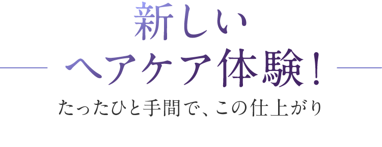新しいヘアケア体験！たったひと手間で、この仕上がり