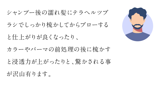 シャンプー後の濡れ髪にテラヘルツブラシでしっかり梳かしてからブローすると仕上がりが良くなったり、カラーやパーマの前処理の後に梳かすと浸透力が上がったりと、驚かされる事が沢山有ります。