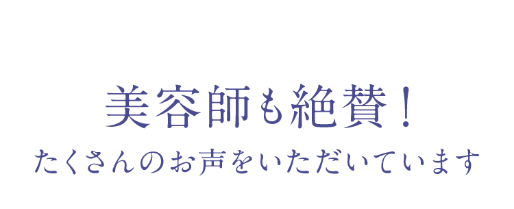 美容師も絶賛！たくさんのお声をいただいています